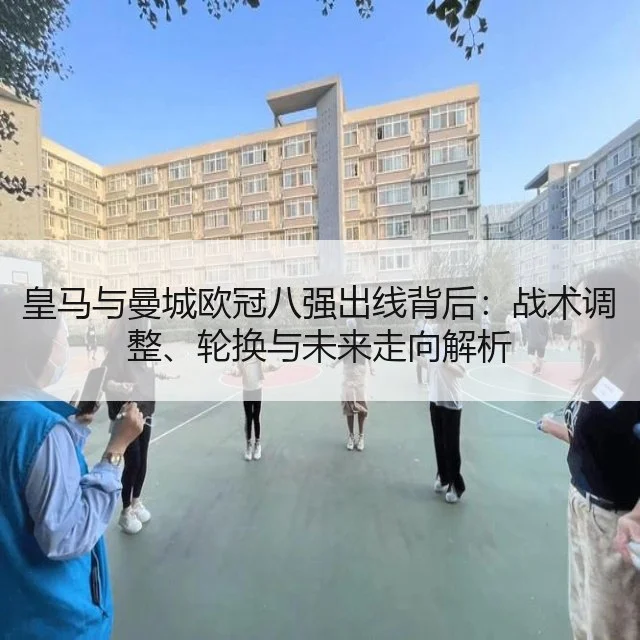 皇马与曼城欧冠八强出线背后：战术调整、轮换与未来走向解析